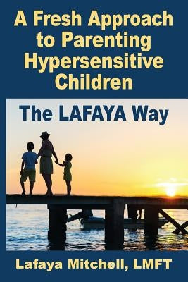 The Lafaya Way: A Fresh Approach to Parenting Hypersensitive Children by Mitchell, Lafaya