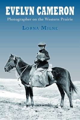 Evelyn Cameron: Photographer on the Western Prairie by Milne, Lorna