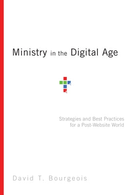 Ministry in the Digital Age: Strategies and Best Practices for a Post-Website World by Bourgeois, David T.