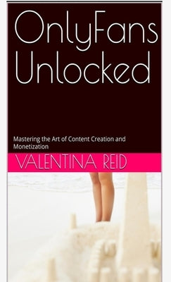 OnlyFans Unlocked: Mastering the Art of Content Creation and Monetization by Reid, Valentina