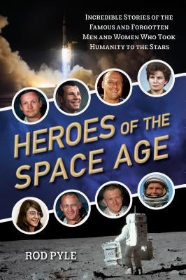 Heroes of the Space Age: Incredible Stories of the Famous and Forgotten Men and Women Who Took Humanity to the Stars by Pyle, Rod