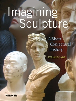 Imagining Sculpture: A Short Conjectural History by Abe, Stanley