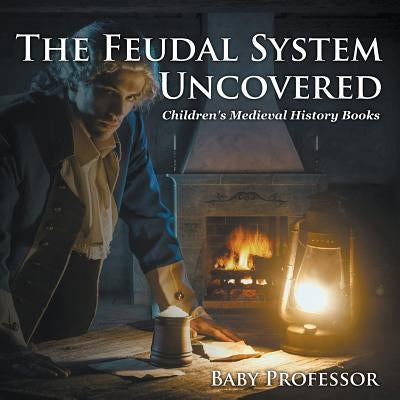 The Feudal System Uncovered- Children's Medieval History Books by Baby Professor