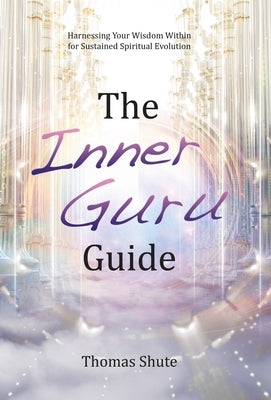 The Inner Guru Guide: Harnessing Your Wisdom Within for Sustained Spiritual Evolution by Shute, Thomas