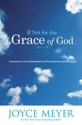 If Not for the Grace of God: Learning to Live Independent of Frustrations and Struggles by Meyer, Joyce