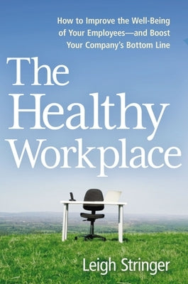 The Healthy Workplace: How to Improve the Well-Being of Your Employees---And Boost Your Company's Bottom Line by Stringer, Leigh