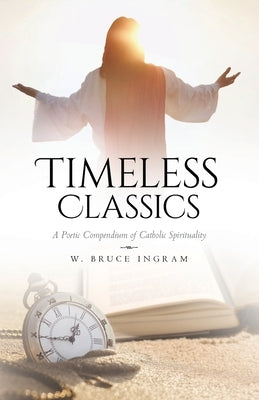 Timeless Classics: A Poetic Compendium of Catholic Spirituality by Ingram, W. Bruce