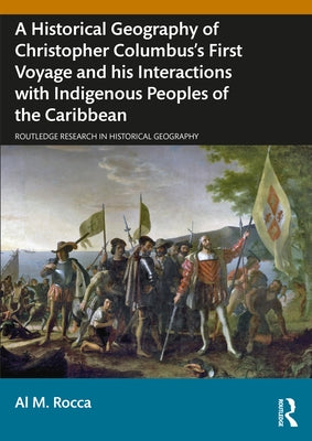 A Historical Geography of Christopher Columbus's First Voyage and his Interactions with Indigenous Peoples of the Caribbean by Rocca, Al M.