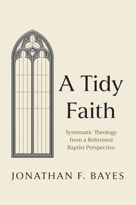 A Tidy Faith: Systematic Theology from a Reformed Baptist Perspective by Bayes, Jonathan F.