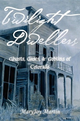 Twilight Dwellers: Ghosts, Gases, & Goblins of Colorado by Martin, Maryjoy