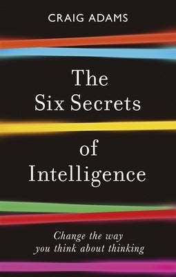 The Six Secrets of Intelligence: Change the Way You Think about Thinking by Adams, Craig