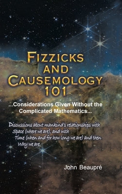 Fizzicks and Causemology 101: ...Considerations Given Without the Complicated Mathematics... by Beaupre, John