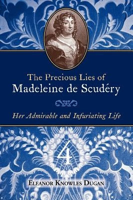 The Precious Lies of Madeleine de Scudry: Her Admirable and Infuriating Life. Book 4 by Dugan, Eleanor Knowles