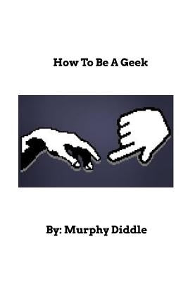 How To Be A Geek: Learn How To Be A Geek by Diddle, Murphy