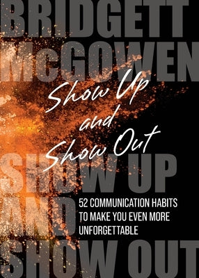 Show Up and Show Out: 52 Communication Habits to Make You Even More Unforgettable by McGowen, Bridgett