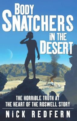 Body Snatchers in the Desert: The Horrible Truth at the Heart of the Roswell Story by Redfern, Nick