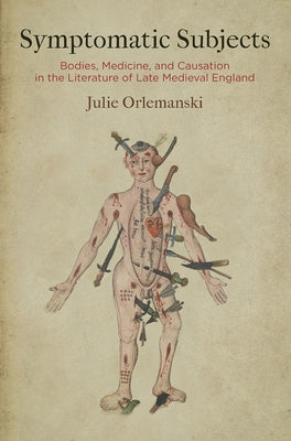 Symptomatic Subjects: Bodies, Medicine, and Causation in the Literature of Late Medieval England by Orlemanski, Julie