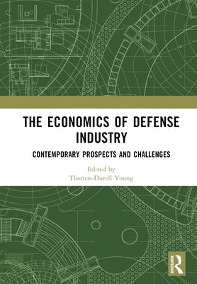 The Economics of Defense Industry: Contemporary Prospects and Challenges by Young, Thomas-Durell