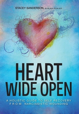 Heart Wide Open: A Holistic Guide to Self Recovery from Narcissistic Wounding by Sanderson, Stacey