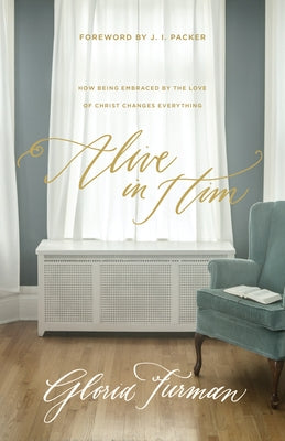 Alive in Him: How Being Embraced by the Love of Christ Changes Everything by Furman, Gloria