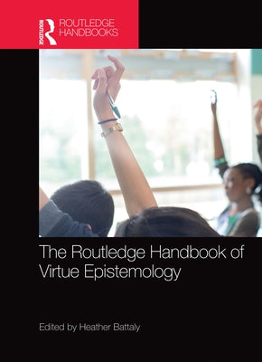 The Routledge Handbook of Virtue Epistemology by Battaly, Heather