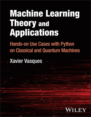 Machine Learning Theory and Applications: Hands-On Use Cases with Python on Classical and Quantum Machines by Vasques, Xavier