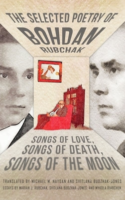 The Selected Poetry of Bohdan Rubchak: Songs of Love, Songs of Death, Songs of The Moon by Rubchak, Bohdan