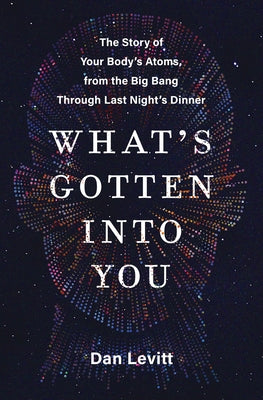 What's Gotten Into You: The Story of Your Body's Atoms, from the Big Bang Through Last Night's Dinner by Levitt, Dan