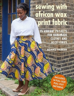 Sewing with African Wax Print Fabric: 25 Vibrant Projects for Handmade Clothes and Accessories by Parker, Adaku