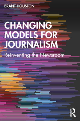 Changing Models for Journalism: Reinventing the Newsroom by Houston, Brant