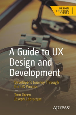 A Guide to UX Design and Development: Developer's Journey Through the UX Process by Green, Tom