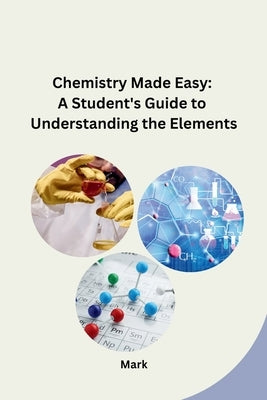 Chemistry Made Easy: A Student's Guide to Understanding the Elements by Mark