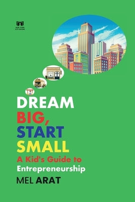 Dream Big, Start Small: A Kid's Guide to Entrepreneurship by Arat, Mel