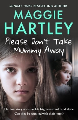 Please Don't Take Mummy Away: The True Story of Two Sisters Left Cold, Frightened, Hungry and Alone by Hartley, Maggie