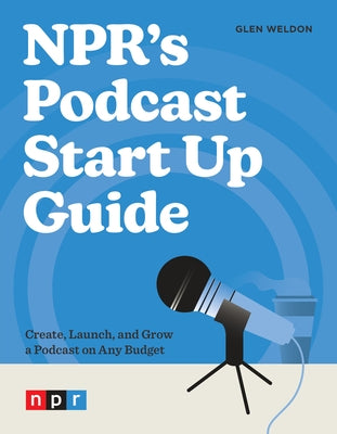 Npr's Podcast Start Up Guide: Create, Launch, and Grow a Podcast on Any Budget by Weldon, Glen