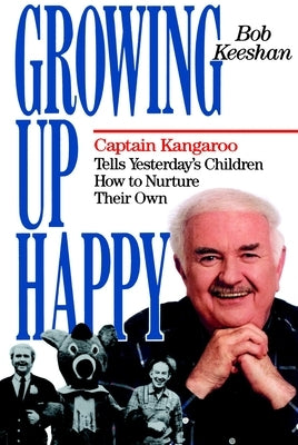 Growing Up Happy: Captain Kangaroo Tells Yesterday's Children How to Nuture Their Own by Keeshan, Bob