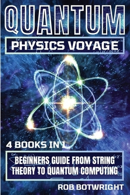 Quantum Physics Voyage: Beginners Guide From String Theory To Quantum Computing by Botwright, Rob