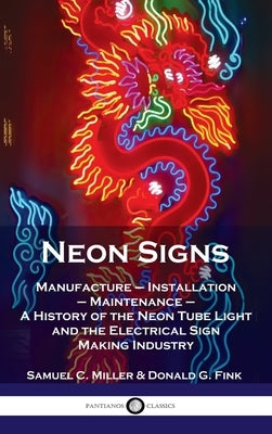 Neon Signs: Manufacture - Installation - Maintenance - A History of the Neon Tube Light and the Electrical Sign Making Industry by Miller, Samuel C.