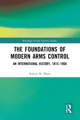 The Foundations of Modern Arms Control: An International History, 1815-1968 by Blum, Robert M.