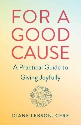 For A Good Cause: A Practical Guide to Giving Joyfully by Lebson, Cfre Diane