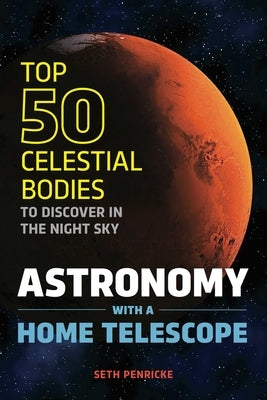 Astronomy with a Home Telescope: The Top 50 Celestial Bodies to Discover in the Night Sky by Penricke, Seth