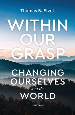 Within Our Grasp: Changing Ourselves and the World by Etzel, Thomas B.