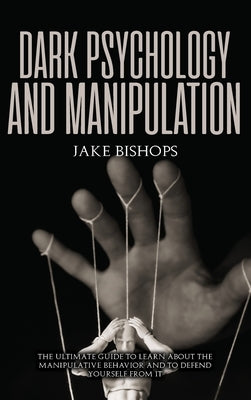 Dark Psychology and Manipulation: The Ultimate Guide to Learn about the Manipulative Behavior and to Defend Yourself from It by Bishops, Jake