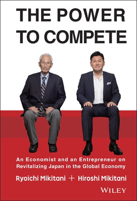 The Power to Compete: An Economist and an Entrepreneur on Revitalizing Japan in the Global Economy by Mikitani, Hiroshi