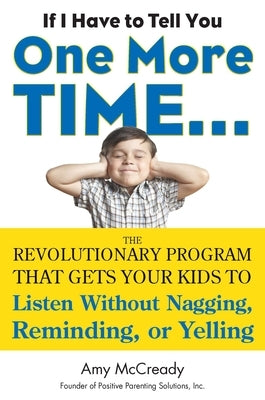 If I Have to Tell You One More Time...: The Revolutionary Program That Gets Your Kids to Listen Without Nagging, Reminding, or Yelling by McCready, Amy