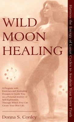 Wild Moon Healing: Harness the Energy of Lunar Cycles to Awaken Your Inner Truth by Conley, Donna S.