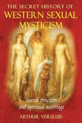 The Secret History of Western Sexual Mysticism: Sacred Practices and Spiritual Marriage by Versluis, Arthur