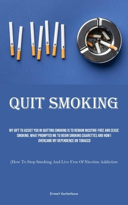 Quit Smoking: My Gift To Assist You In Quitting Smoking Is To Remain Nicotine-free And Cease Smoking. What Prompted Me To Begin Smok by Kochetkova, Ernest