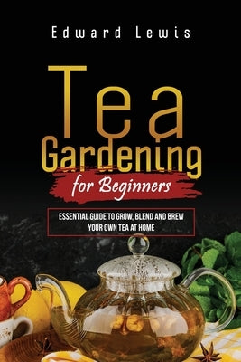 Tea Gardening for Beginners: Essential Guide to Grow, Blend and Brew Your Own Tea at Home by Lewis, Edward