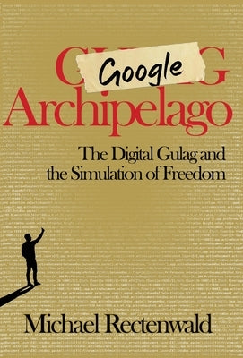 Google Archipelago: The Digital Gulag and the Simulation of Freedom by Rectenwald, Michael